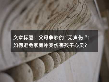 文章标题:父母争吵的“无声伤“:如何避免家庭冲突伤害孩子心灵?