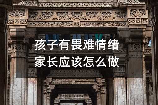 孩子有畏难情绪家长应该怎么做