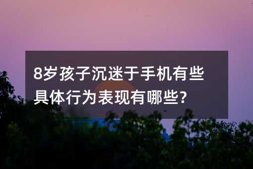 8岁孩子沉迷于手机有些具体行为表现有哪些?