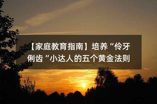 【家庭教育指南】培养“伶牙俐齿“小达人的五个黄金法则