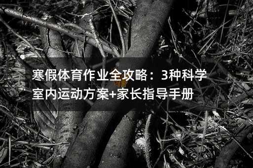 寒假体育作业全攻略:3种科学室内运动方案+家长指导手册