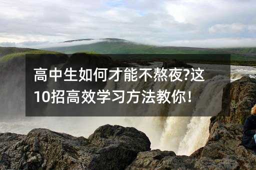 高中生如何才能不熬夜?这10招高效学习方法教你!
