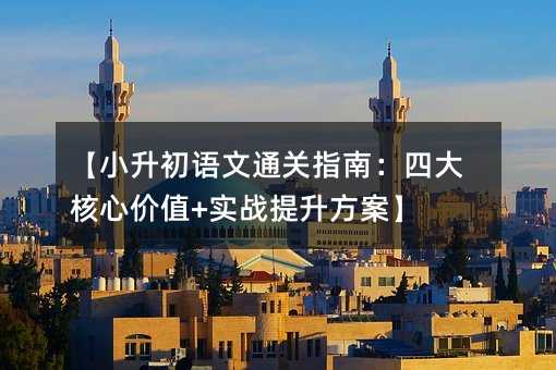 【小升初语文通关指南:四大核心价值+实战提升方案】