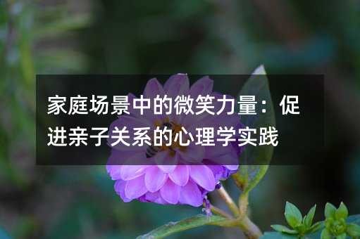 家庭场景中的微笑力量:促进亲子关系的心理学实践