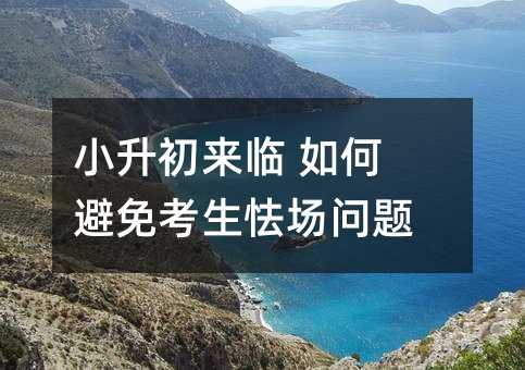 小升初来临 如何避免考生怯场问题