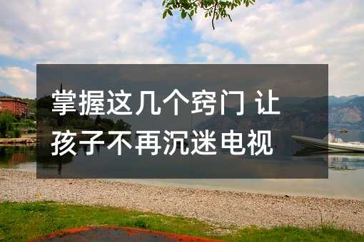 掌握这几个窍门 让孩子不再沉迷电视