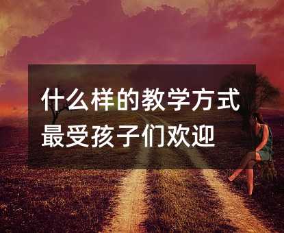 哪种教学方法最受孩子们欢迎
