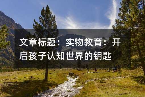文章标题:实物教育:开启孩子认知世界的钥匙