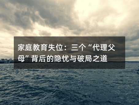 家庭教育失位:三个“代理父母”背后的隐忧与破局之道