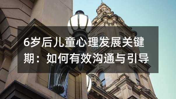 6岁后儿童心理发展关键期:如何有效沟通与引导