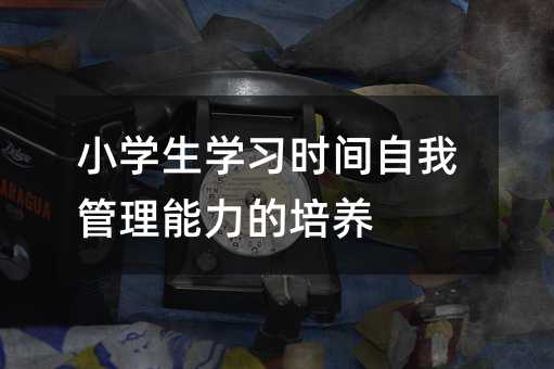小学生学习时间自我管理能力的培养