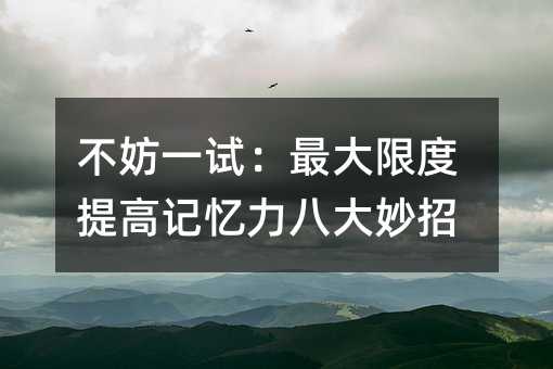 不妨一试:最大限度提高记忆力八大妙招