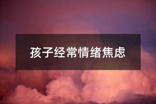 孩子经常情绪焦虑
