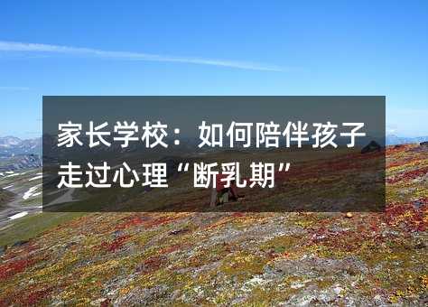 家长学校:如何陪伴孩子走过心理“断乳期”