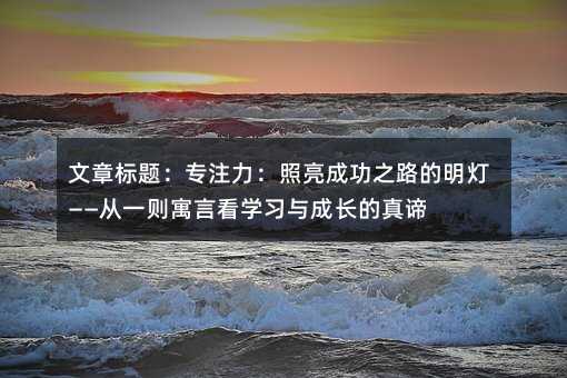 专注力:照亮成功之路的明灯——从一则寓言看学习与成长的真谛