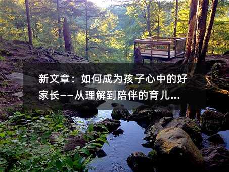 新文章:如何成为孩子心中的好家长——从理解到陪伴的育儿反思