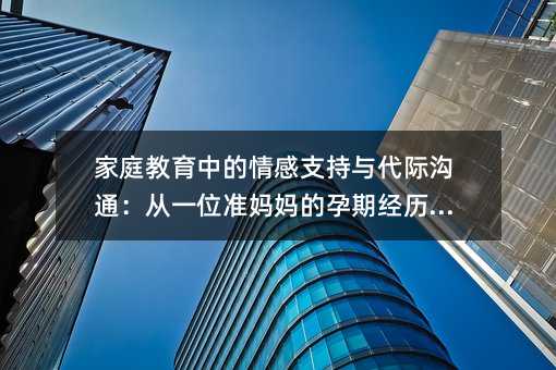 家庭教育中的情感支持与代际沟通:从一位准妈妈的孕期经历说起