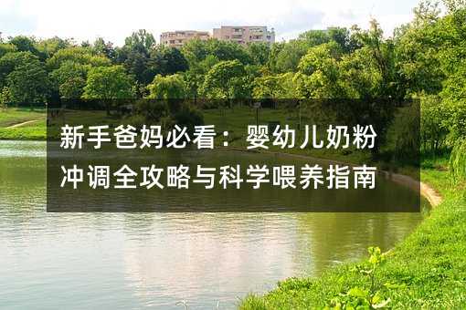 新手爸妈必看:婴幼儿奶粉冲调全攻略与科学喂养指南