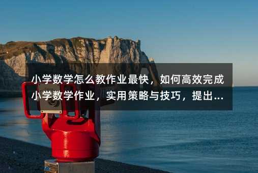 小学数学作业高效完成策略指南:从趣味到实践的全方位优化方案