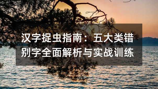 汉字捉虫指南:五大类错别字全面解析与实战训练