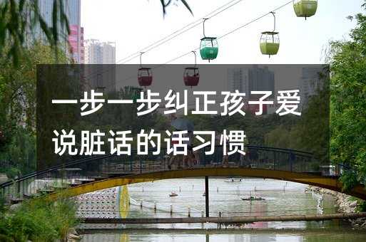 一步一步纠正孩子爱说脏话的话习惯