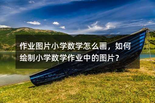作业图片小学数学如何画，怎么样绘制小学数学作业中的图片？