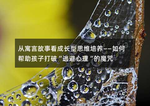 从寓言故事看成长型思维培养——如何帮助孩子打破“逃避心理“的魔咒