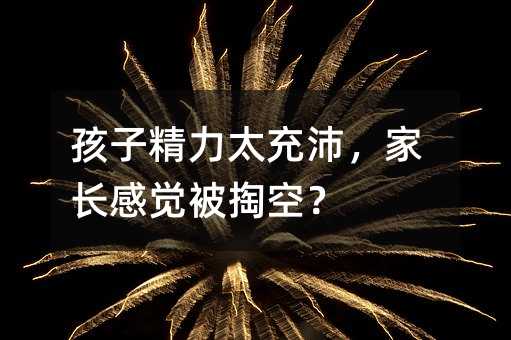 孩子精力太充沛,家长感觉被掏空?