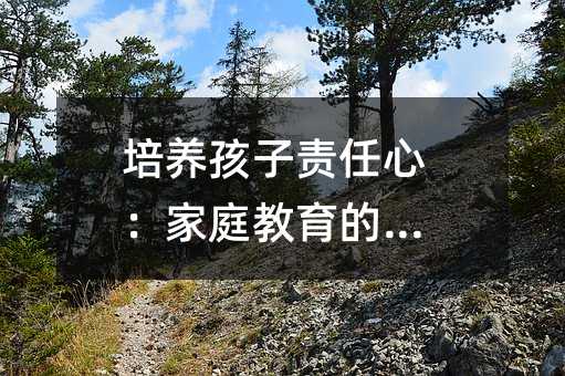 培养孩子责任心：家庭教育的基石