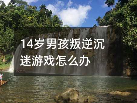 14岁男孩叛逆沉迷游戏怎么办