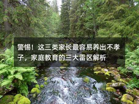 警惕!这三类家长最容易养出不孝子,家庭教育的三大雷区解析
