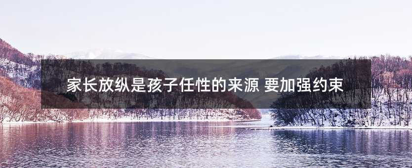 家长放纵是孩子任性的来源 要加强约束