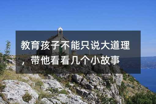 教育孩子不能只说大道理,带他看看几个小故事