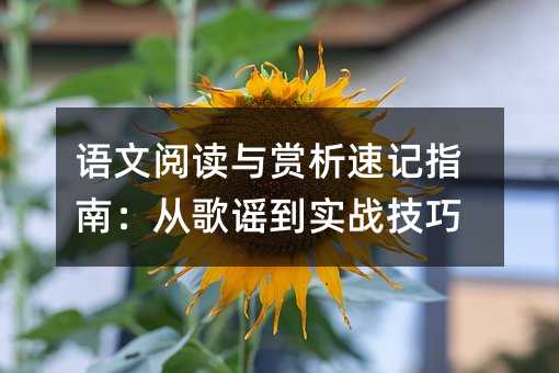 语文阅读与赏析速记指南:从歌谣到实战技巧