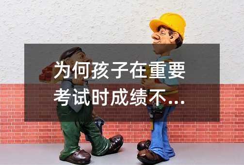 为何孩子在重要考试时成绩不理想