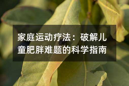 家庭运动疗法:破解儿童肥胖难题的科学指南