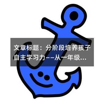 文章标题:分阶段培养孩子自主学习力——从一年级到三年级的作业管理指南