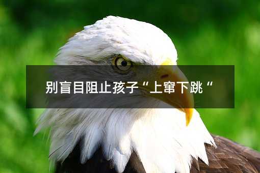 别盲目阻止孩子“上窜下跳“