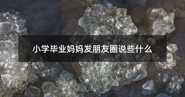 小学毕业妈妈发朋友圈说些什么