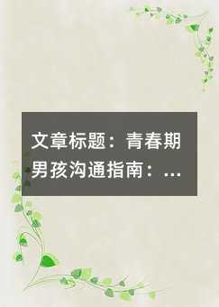 文章标题:青春期男孩沟通指南:用这5个关键技巧让亲子关系更融洽