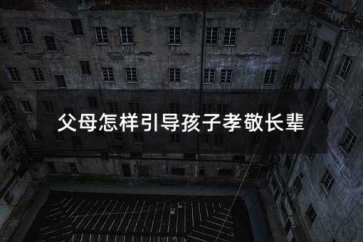 父母怎样引导孩子孝敬长辈