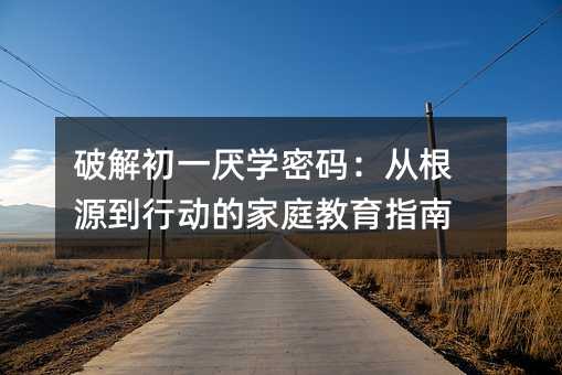 破解初一厌学密码:从根源到行动的家庭教育指南