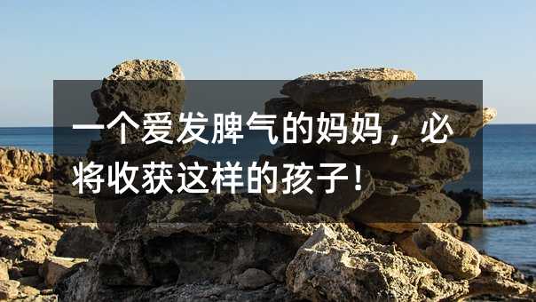 一个爱发脾气的妈妈,必将收获这样的孩子!