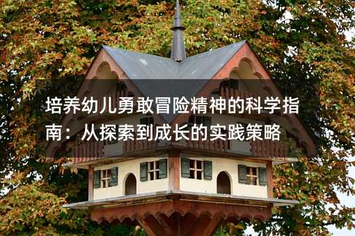 培养幼儿勇敢冒险精神的科学指南:从探索到成长的实践策略