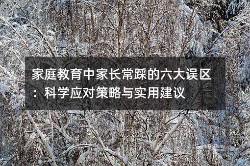 家庭教育中家长常踩的六大误区:科学应对策略与实用建议
