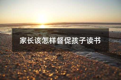 家长该怎样督促孩子读书