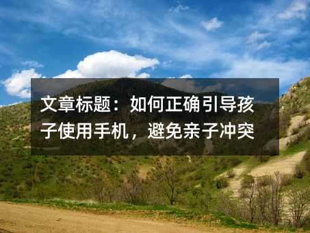 文章标题:如何正确引导孩子使用手机,避免亲子冲突