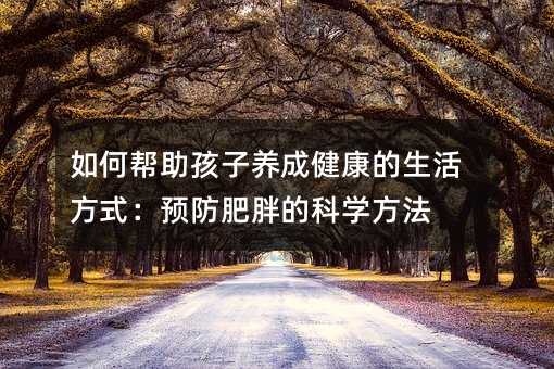 如何帮助孩子养成健康的生活方式:预防肥胖的科学方法