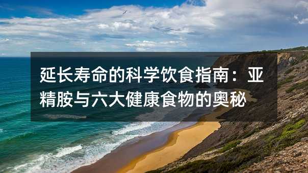 延长寿命的科学饮食指南:亚精胺与六大健康食物的奥秘