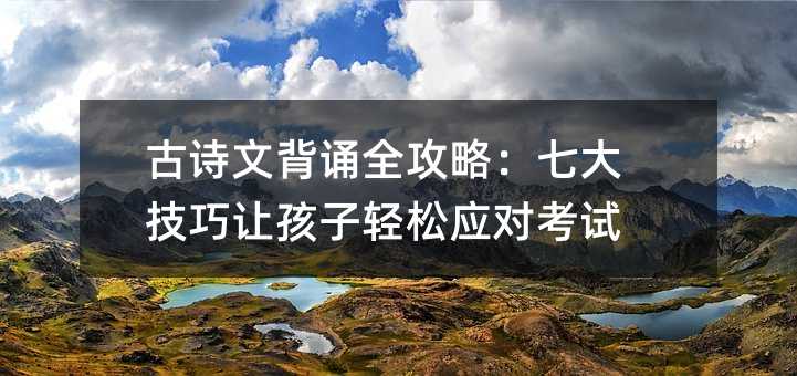 古诗文背诵全攻略:七大技巧让孩子轻松应对考试